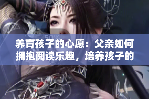 養(yǎng)育孩子的心愿：父親如何擁抱閱讀樂(lè)趣，培養(yǎng)孩子的閱讀習(xí)慣