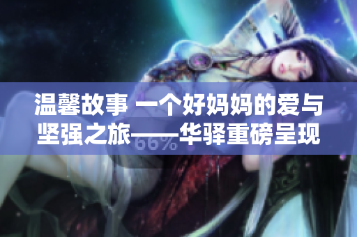 溫馨故事 一個好媽媽的愛與堅強(qiáng)之旅——華驛重磅呈現(xiàn)