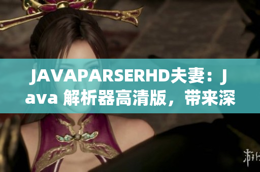 JAVAPARSERHD夫妻：Java 解析器高清版，帶來深入解讀