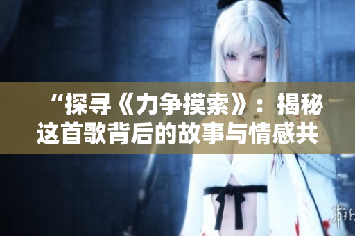 “探尋《力爭(zhēng)摸索》：揭秘這首歌背后的故事與情感共鳴”