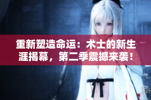 重新塑造命運：術(shù)士的新生涯揭幕，第二季震撼來襲！