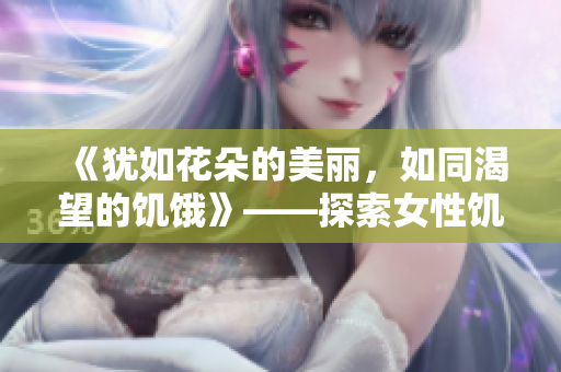 《猶如花朵的美麗，如同渴望的饑餓》——探索女性饑渴與華美的雙重意義