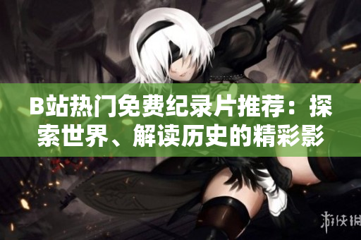 B站熱門免費(fèi)紀(jì)錄片推薦：探索世界、解讀歷史的精彩影像體驗(yàn)