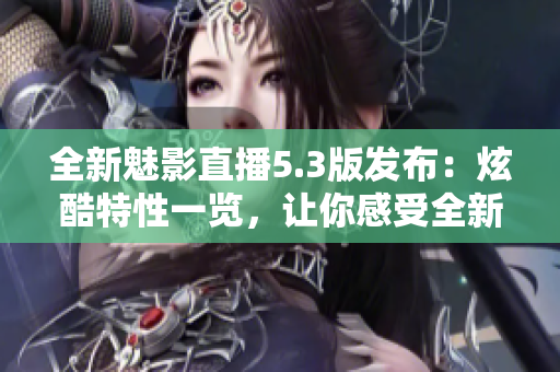 全新魅影直播5.3版發(fā)布：炫酷特性一覽，讓你感受全新直播體驗(yàn)！