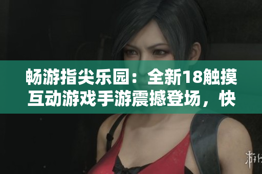 暢游指尖樂園：全新18觸摸互動(dòng)游戲手游震撼登場(chǎng)，快來體驗(yàn)精彩刺激的游戲世界！