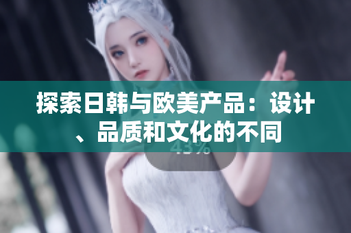 探索日韓與歐美產(chǎn)品：設計、品質(zhì)和文化的不同