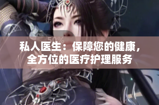私人醫(yī)生：保障您的健康，全方位的醫(yī)療護(hù)理服務(wù)