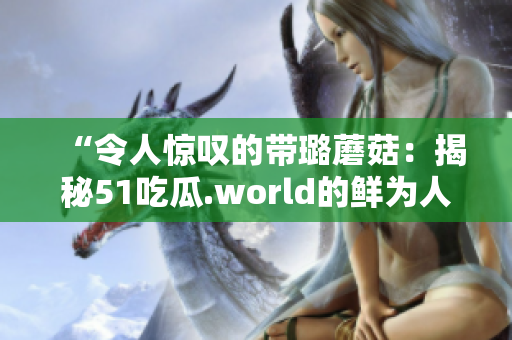 “令人驚嘆的帶璐蘑菇：揭秘51吃瓜.world的鮮為人知的美食奇跡”