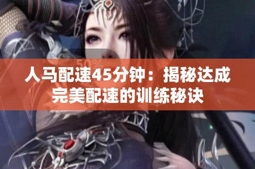 人馬配速45分鐘：揭秘達(dá)成完美配速的訓(xùn)練秘訣