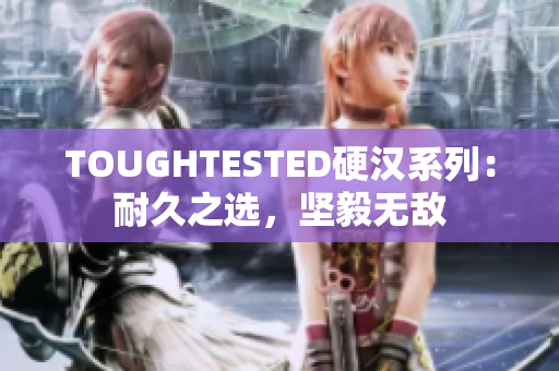 TOUGHTESTED硬漢系列：耐久之選，堅(jiān)毅無(wú)敵