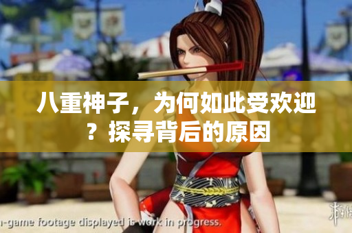 八重神子，為何如此受歡迎？探尋背后的原因