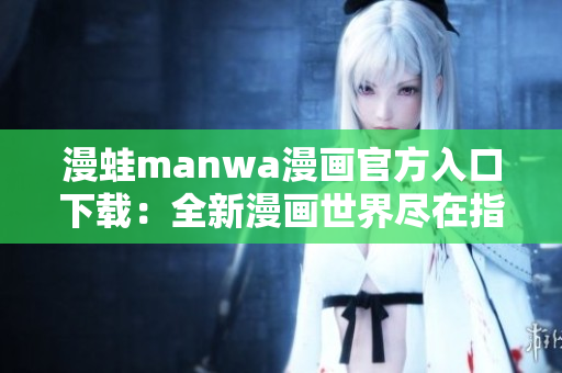 漫蛙manwa漫畫官方入口下載：全新漫畫世界盡在指尖！