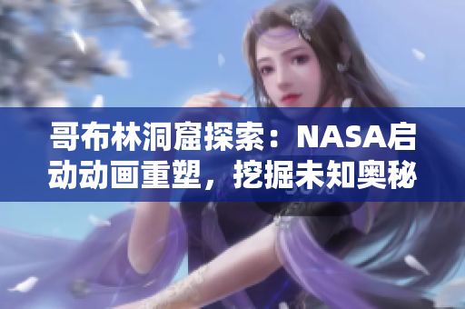 哥布林洞窟探索：NASA啟動(dòng)動(dòng)畫重塑，挖掘未知奧秘