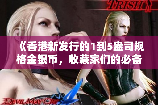 《香港新發(fā)行的1到5盎司規(guī)格金銀幣，收藏家們的必備品！》