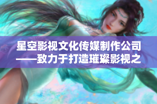 星空影視文化傳媒制作公司——致力于打造璀璨影視之星