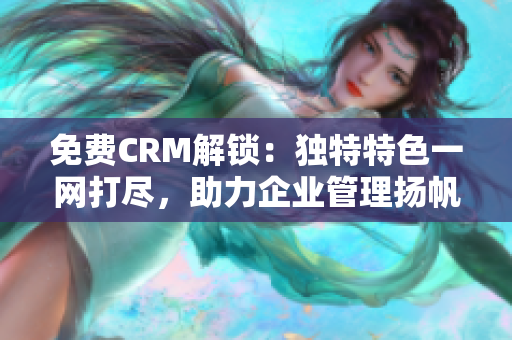 免費CRM解鎖：獨特特色一網(wǎng)打盡，助力企業(yè)管理揚帆起航