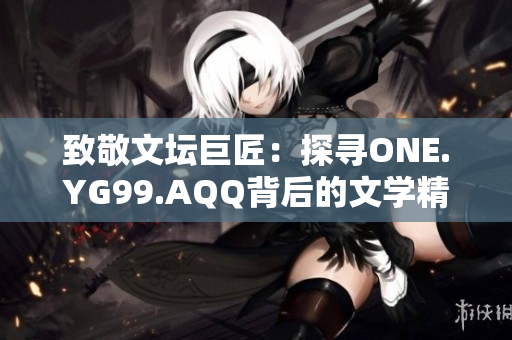 致敬文壇巨匠：探尋ONE.YG99.AQQ背后的文學(xué)精神