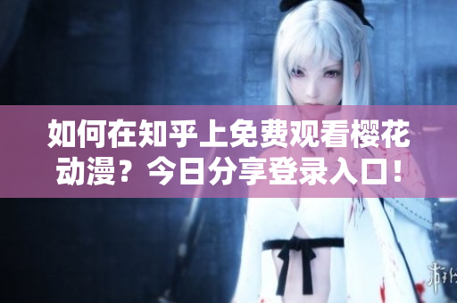 如何在知乎上免費觀看櫻花動漫？今日分享登錄入口！