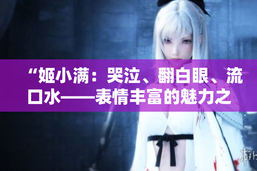 “姬小滿:哭泣、翻白眼、流口水——表情豐富的魅力之旅!” “姬小滿:哭泣、翻白眼、流口水——表情豐富的魅力之旅!”