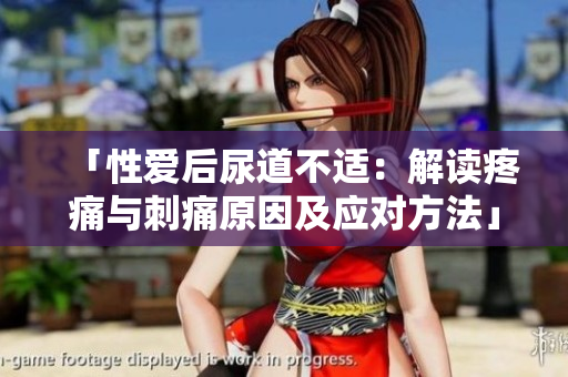 「性愛后尿道不適：解讀疼痛與刺痛原因及應(yīng)對(duì)方法」