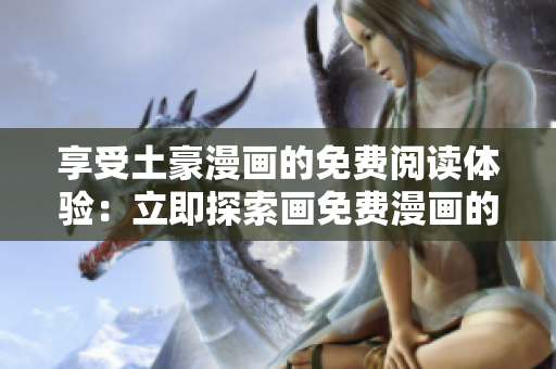 享受土豪漫畫的免費(fèi)閱讀體驗(yàn):立即探索畫免費(fèi)漫畫的世界 享受土豪漫畫的免費(fèi)閱讀體驗(yàn):立即探索畫免費(fèi)漫畫的世界