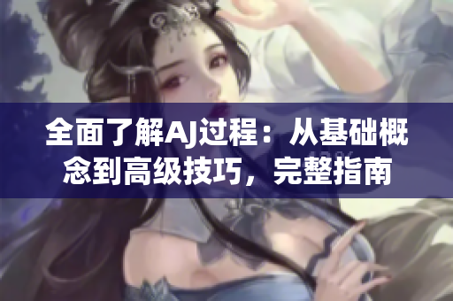 全面了解AJ過程:從基礎(chǔ)概念到高級技巧,完整指南 全面了解AJ過程:從基礎(chǔ)概念到高級技巧,完整指南