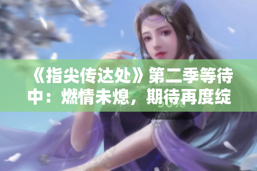 《指尖傳達(dá)處》第二季等待中:燃情未熄,期待再度綻放 《指尖傳達(dá)處》第二季等待中:燃情未熄,期待再度綻放
