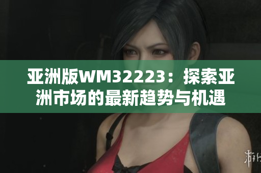亞洲版WM32223：探索亞洲市場的最新趨勢與機(jī)遇