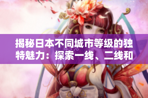 揭秘日本不同城市等級的獨(dú)特魅力：探索一線、二線和三線城市的異同