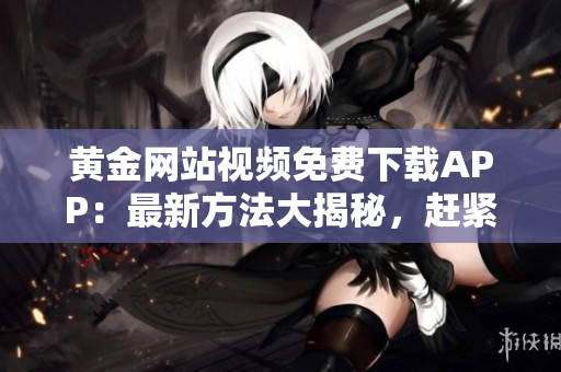 黃金網(wǎng)站視頻免費(fèi)下載APP：最新方法大揭秘，趕緊來(lái)下載享受觀影樂趣