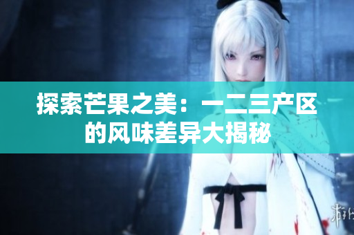 探索芒果之美：一二三產(chǎn)區(qū)的風味差異大揭秘