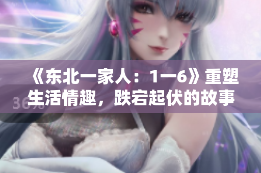 《東北一家人:1一6》重塑生活情趣,跌宕起伏的故事扣人心弦 《東北一家人:1一6》重塑生活情趣,跌宕起伏的故事扣人心弦