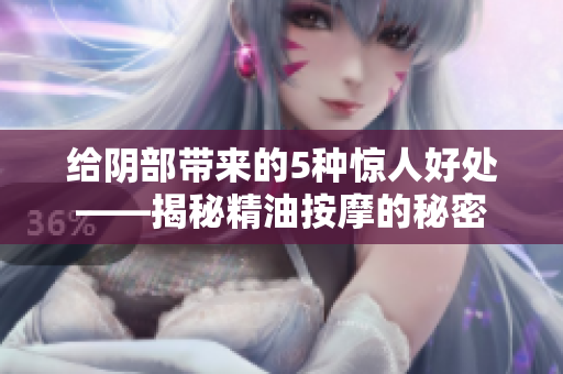 給陰部帶來(lái)的5種驚人好處——揭秘精油按摩的秘密