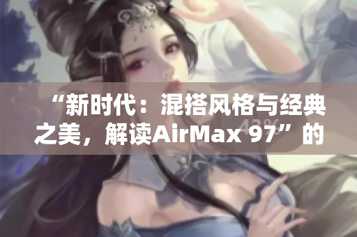 “新時代：混搭風格與經(jīng)典之美，解讀AirMax 97”的時尚主題報道