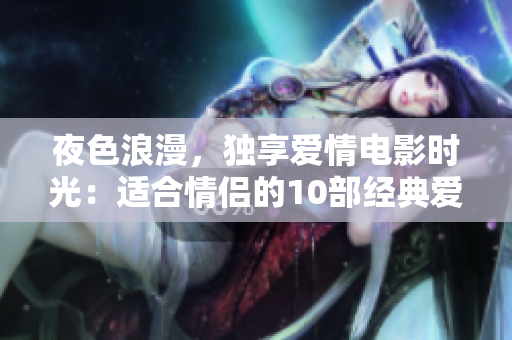 夜色浪漫，獨享愛情電影時光：適合情侶的10部經(jīng)典愛情電影推薦