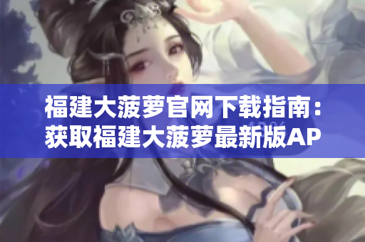 福建大菠蘿官網(wǎng)下載指南：獲取福建大菠蘿最新版APP，暢享優(yōu)質(zhì)導航服務