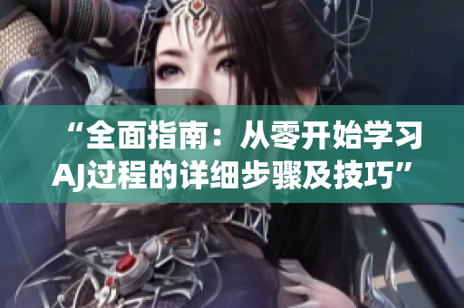 “全面指南：從零開始學(xué)習(xí)AJ過程的詳細(xì)步驟及技巧”