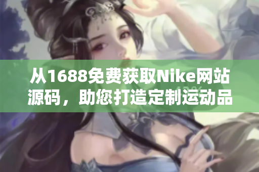 從1688免費(fèi)獲取Nike網(wǎng)站源碼，助您打造定制運(yùn)動(dòng)品牌網(wǎng)站