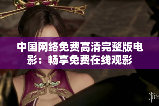 中國網(wǎng)絡免費高清完整版電影：暢享免費在線觀影