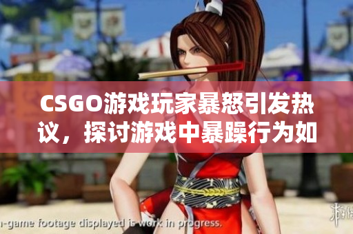 CSGO游戲玩家暴怒引發(fā)熱議，探討游戲中暴躁行為如何影響社區(qū)氛圍