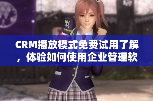 CRM播放模式免費(fèi)試用了解，體驗(yàn)如何使用企業(yè)管理軟件