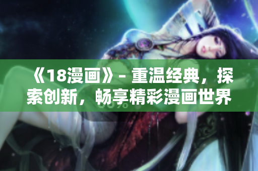 《18漫畫》– 重溫經(jīng)典，探索創(chuàng)新，暢享精彩漫畫世界