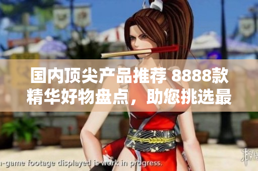 國內(nèi)頂尖產(chǎn)品推薦 8888款精華好物盤點(diǎn)，助您挑選最佳選擇