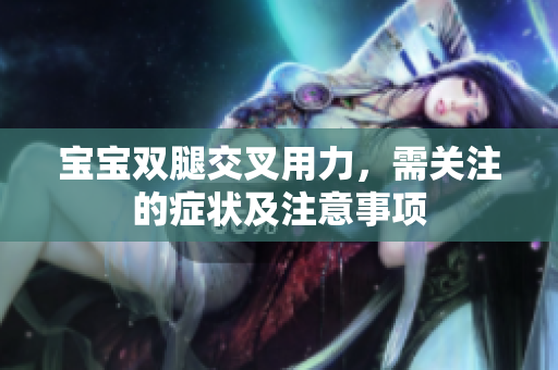 寶寶雙腿交叉用力，需關(guān)注的癥狀及注意事項(xiàng)
