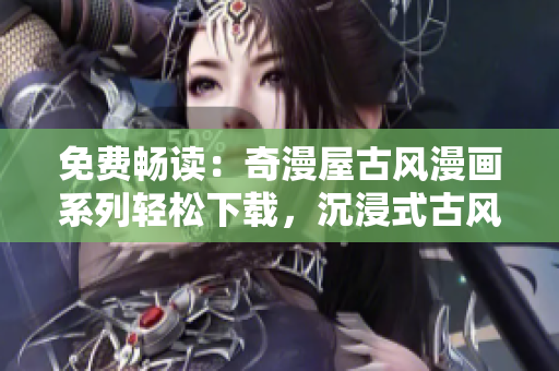 免費(fèi)暢讀：奇漫屋古風(fēng)漫畫系列輕松下載，沉浸式古風(fēng)體驗(yàn)等你來(lái)探索！