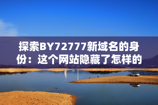 探索BY72777新域名的身份：這個(gè)網(wǎng)站隱藏了怎樣的秘密？