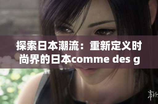 探索日本潮流：重新定義時(shí)尚界的日本comme des garcons品牌