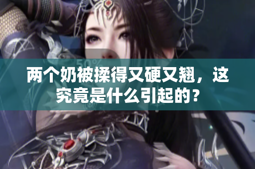 兩個(gè)奶被揉得又硬又翹，這究竟是什么引起的？