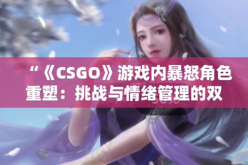 “《CSGO》游戲內(nèi)暴怒角色重塑：挑戰(zhàn)與情緒管理的雙重較量”