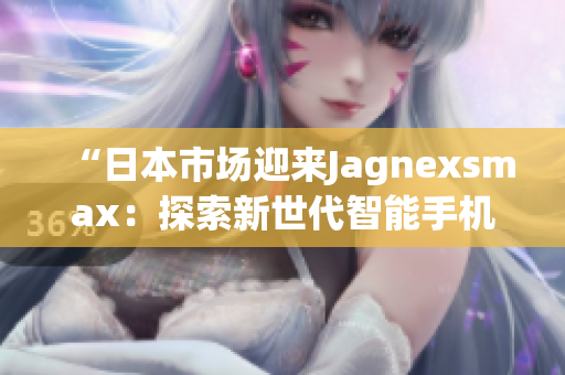 “日本市場迎來Jagnexsmax：探索新世代智能手機的魅力與功能”